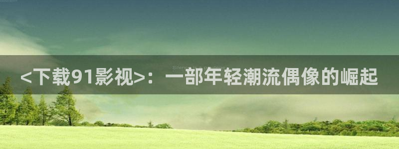 青苹果乐园电视剧免费观看完整版：<下载91影视>：一部年轻潮流偶像的崛起