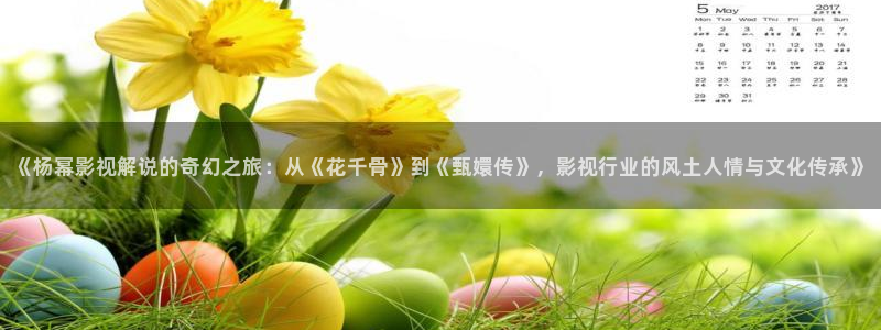 青苹果乐园影院电视剧免费播放下载：《杨幂影视解说的奇幻之旅：从《花千骨》到《甄嬛传》，影视行业的风土人情与文化传承》
