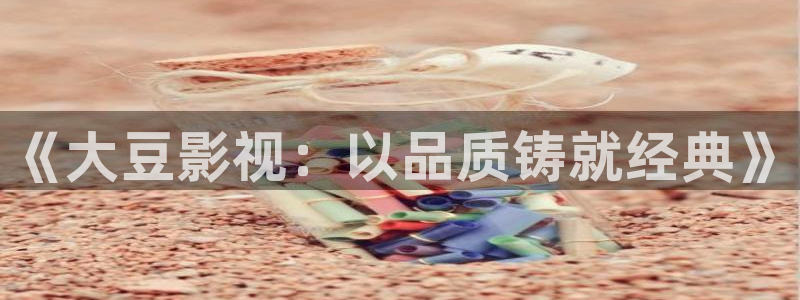 青苹果影院乐园免费观看：《大豆影视：以品质铸就经典》