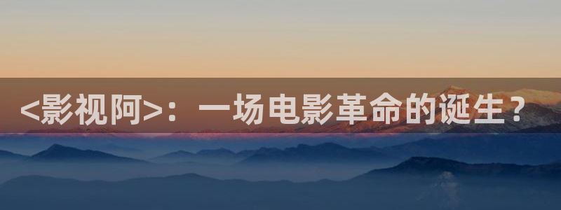 青苹果乐园影院免费观看完整版：<影视阿>：一场电影革命的诞生？
