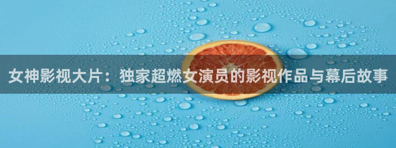 4ayy青苹果影院：女神影视大片：独家超燃女演员的影视作品与幕后故事